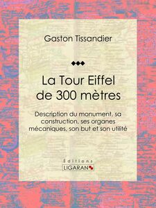 La Tour Eiffel de 300 mètres Description du monument, sa construction, ses organes mécaniques, son but et son utilité