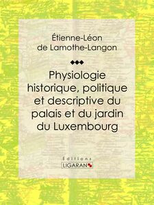 Physiologie historique, politique et descriptive du palais et du jardin du Luxembourg Par l'auteur des "Mémoires de Louis XVIII"