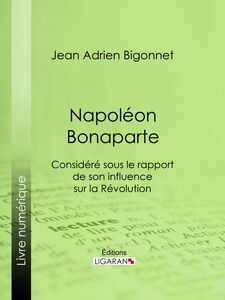 Napoléon Bonaparte Considéré sous le rapport de son influence sur la Révolution