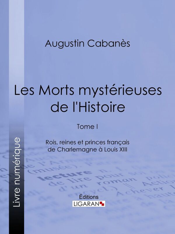 Les Morts mystérieuses de l'Histoire Tome I - Rois, reines et princes français de Charlemagne à Louis XIII