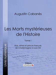 Les Morts mystérieuses de l'Histoire Tome I - Rois, reines et princes français de Charlemagne à Louis XIII