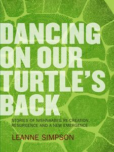 Dancing On Our Turtle's Back Stories of Nishnaabeg Re-Creation, Resurgence, and a New Emergence