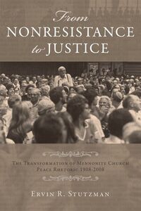 From Nonresistance to Justice The Transformation of Mennonite Church Peace Rhetoric, 1908-2008