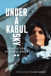 Under a Kabul Sky Short Fiction by Afghan Women