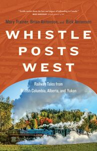 Whistle Posts West Railway Tales from British Columbia, Alberta, and Yukon