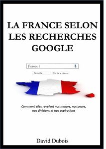 La France selon  les recherches Google Comment elles révèlent nos mœurs, nos peurs, nos divisions et nos aspirations