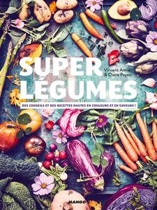 Super légumes Des conseils et des recettes hautes en couleurs et en saveurs !