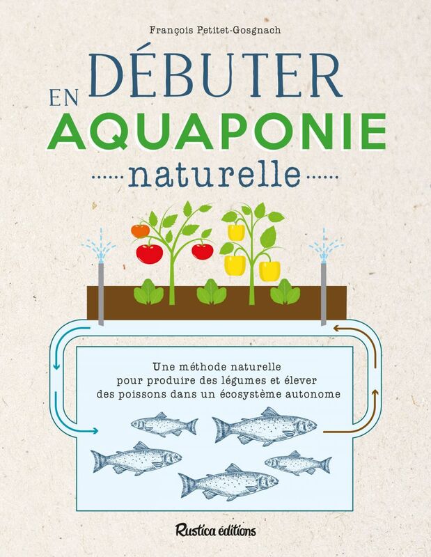 Débuter en aquaponie naturelle Une méthode naturelle pour produire des légumes et élever des poissons dans un écosystème autonome