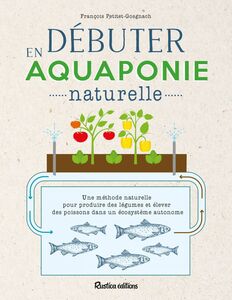 Débuter en aquaponie naturelle Une méthode naturelle pour produire des légumes et élever des poissons dans un écosystème autonome