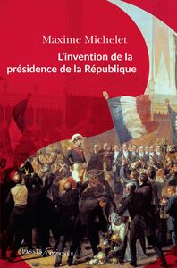L’invention de la présidence de la République L'oeuvre de Louis-Napoléon Bonaparte