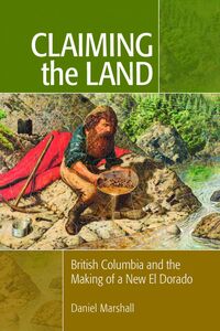 Claiming the Land British Columbia and the Making of a New El Dorado