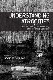 Understanding Atrocities Remembering, Representing and Teaching Genocide