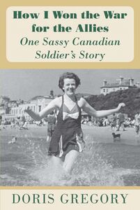How I Won the War for the Allies One Sassy Canadian Soldier's Story