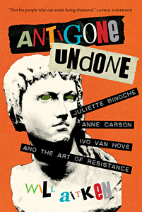 Antigone Undone Juliette Binoche, Anne Carson, Ivo van Hove, and the Art of Resistance