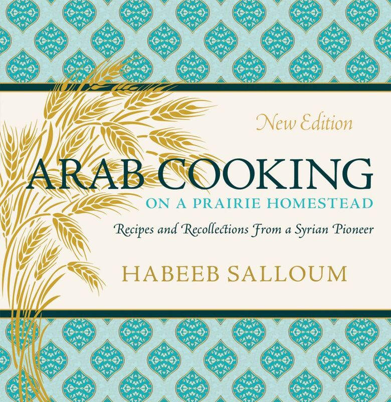 Arab Cooking on a Prairie Homestead Recipes and Recollections from a Syrian Pioneer (New Edition)