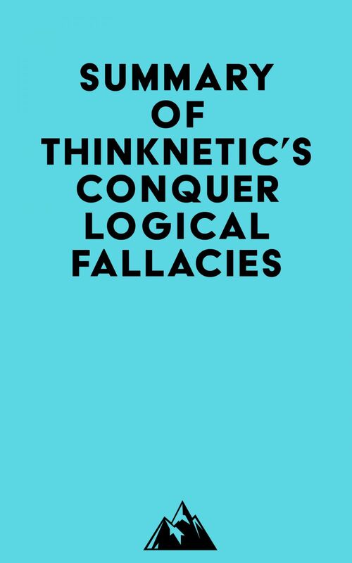 Summary of Thinknetic's Conquer Logical Fallacies