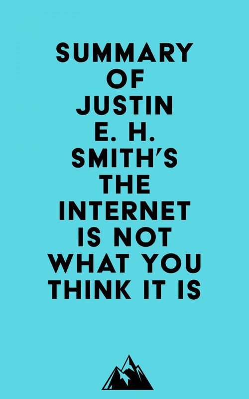 Summary of Justin E. H. Smith's The Internet Is Not What You Think It Is