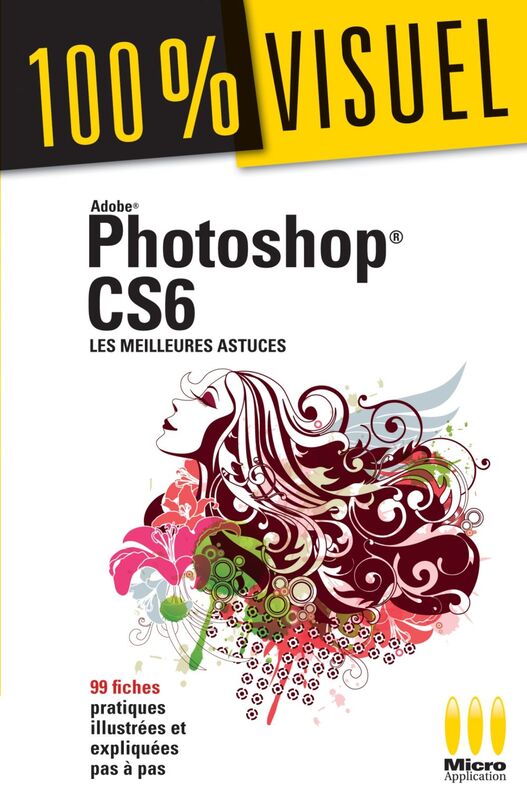 Photoshop CS6 : Les meilleures astuces 100% Visuel 99 fiches pratiques illustrées et expliquées pas à pas