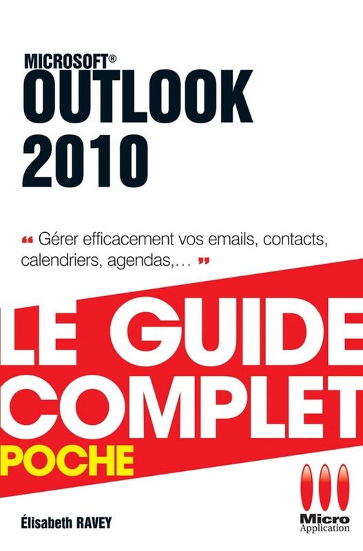 Outlook 2010 - Le guide complet Gérer efficacement vos emails, contacts, calendriers, agendas, ...